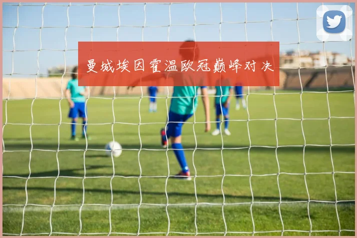 曼城埃因霍温欧冠巅峰对决