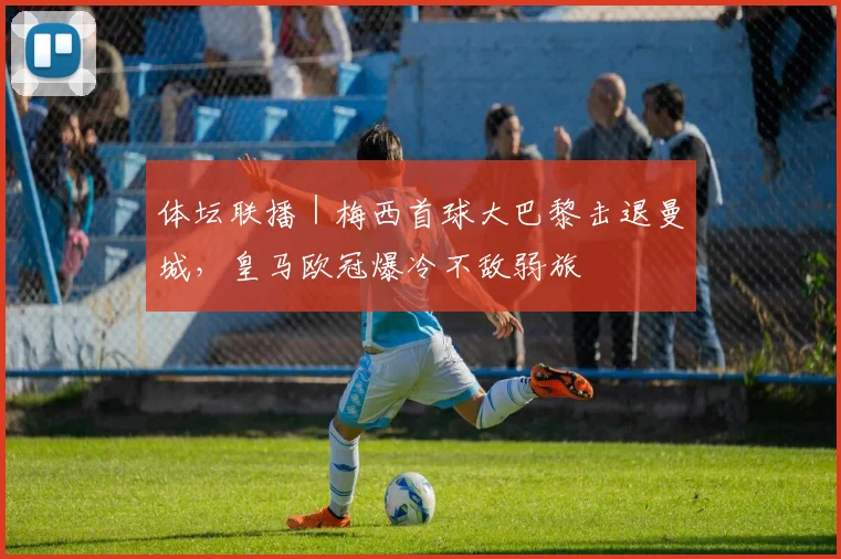 体坛联播|梅西首球大巴黎击退曼城,皇马欧冠爆冷不敌弱旅