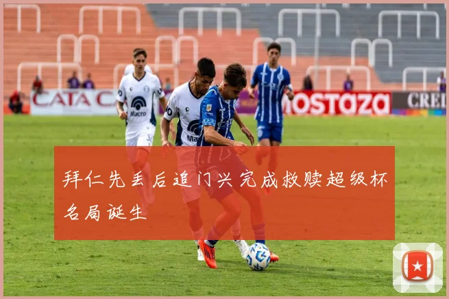 拜仁先丢后追门兴完成救赎超级杯名局诞生