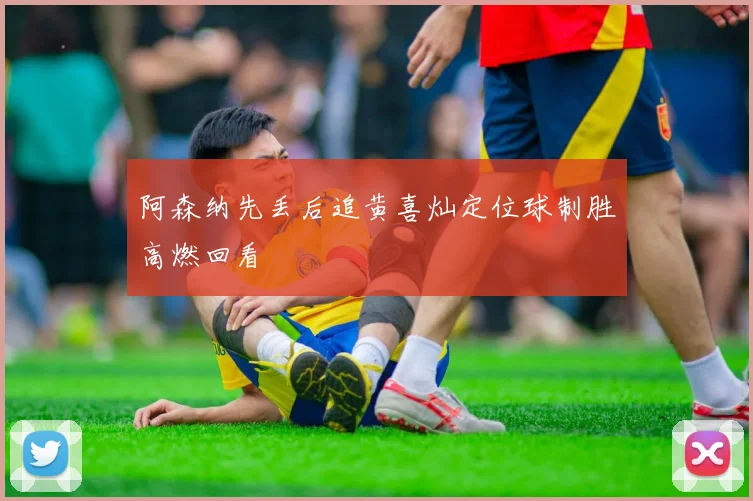 阿森纳先丢后追黄喜灿定位球制胜高燃回看