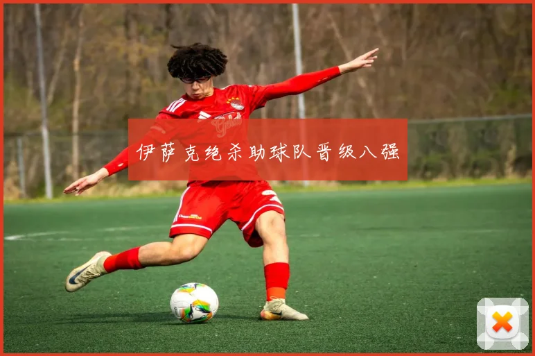 伊萨克绝杀助球队晋级八强