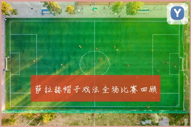 萨拉赫帽子戏法全场比赛回顾