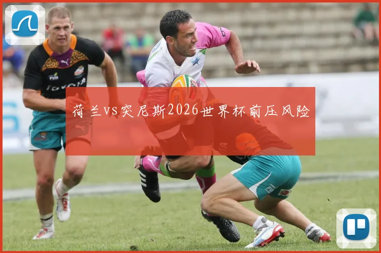 荷兰vs突尼斯2026世界杯前压风险