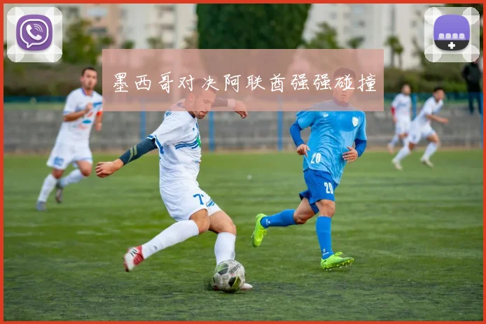 墨西哥对决阿联酋强强碰撞