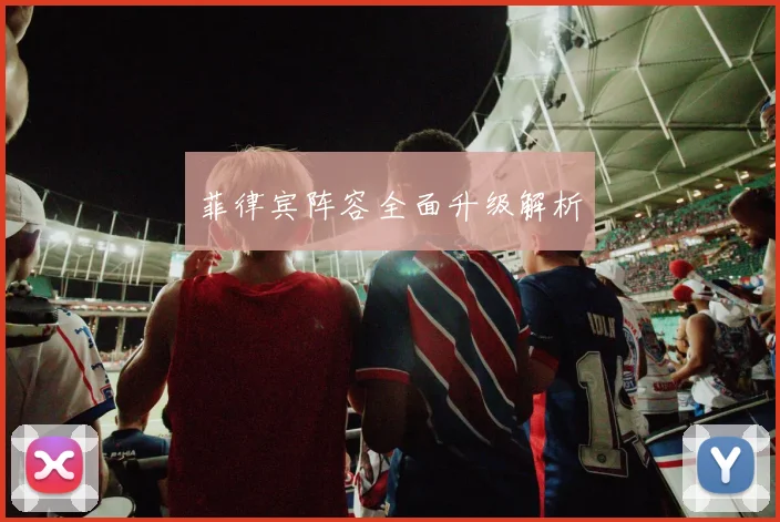 菲律宾阵容全面升级解析