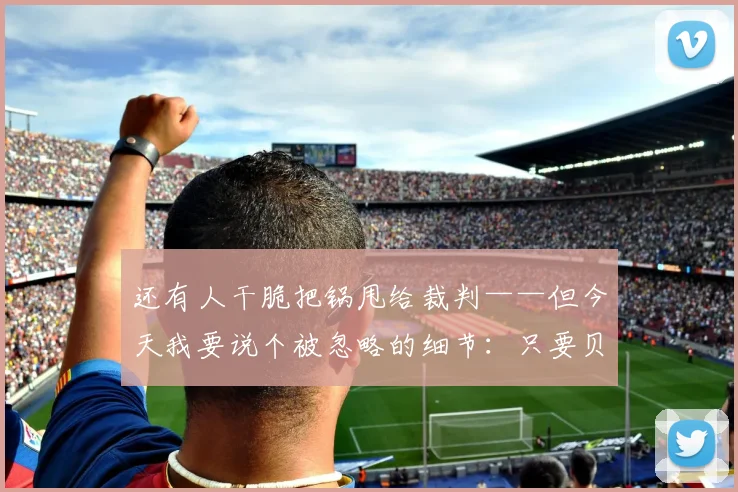 还有人干脆把锅甩给裁判——但今天我要说个被忽略的细节：只要贝林厄姆首发