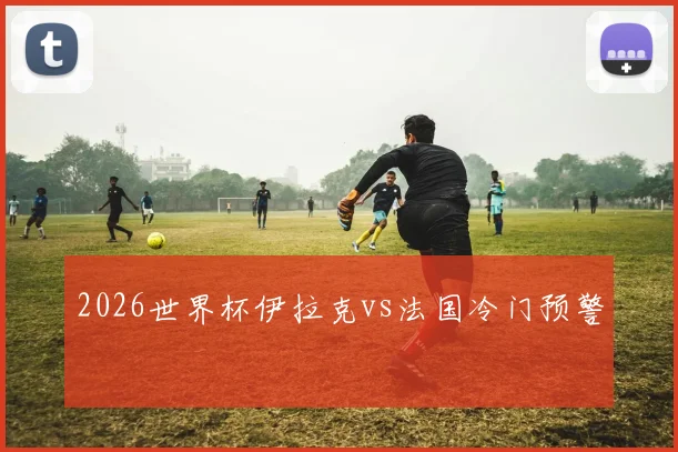 2026世界杯伊拉克vs法国冷门预警