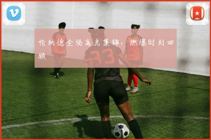 伦纳德全场高光集锦,燃爆时刻回顾