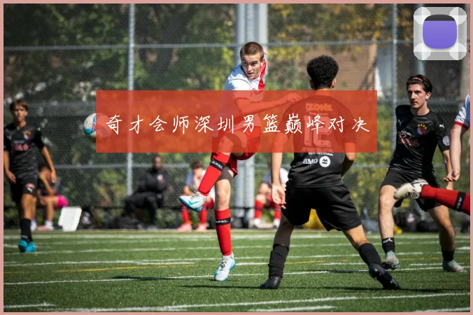 奇才会师深圳男篮巅峰对决