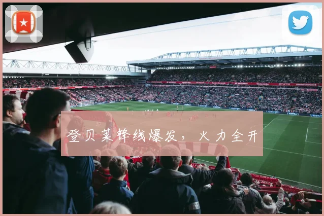 登贝莱锋线爆发，火力全开