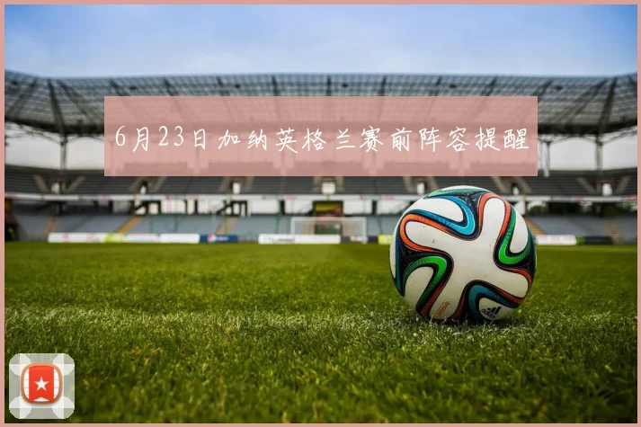 6月23日加纳英格兰赛前阵容提醒