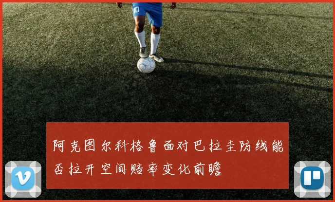 阿克图尔科格鲁面对巴拉圭防线能否拉开空间赔率变化前瞻