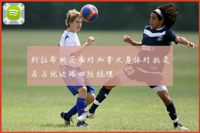 科拉希纳茨面对加拿大身体对抗是否占优边路回防梳理