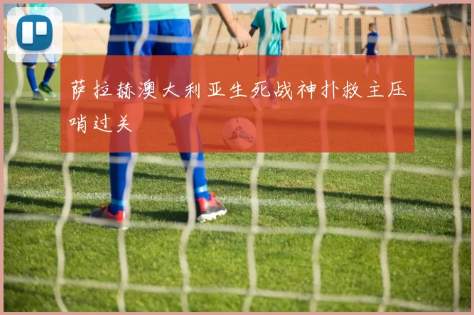 萨拉赫澳大利亚生死战神扑救主压哨过关