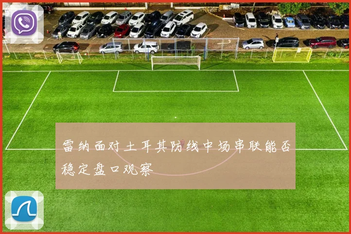 雷纳面对土耳其防线中场串联能否稳定盘口观察