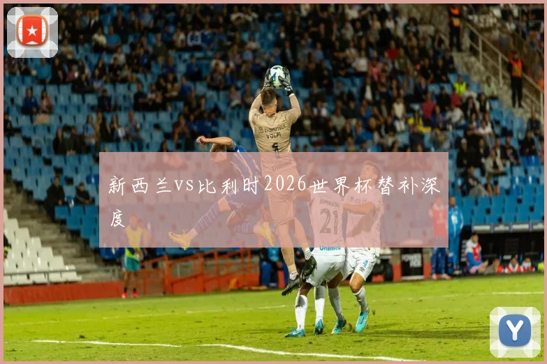 新西兰vs比利时2026世界杯替补深度