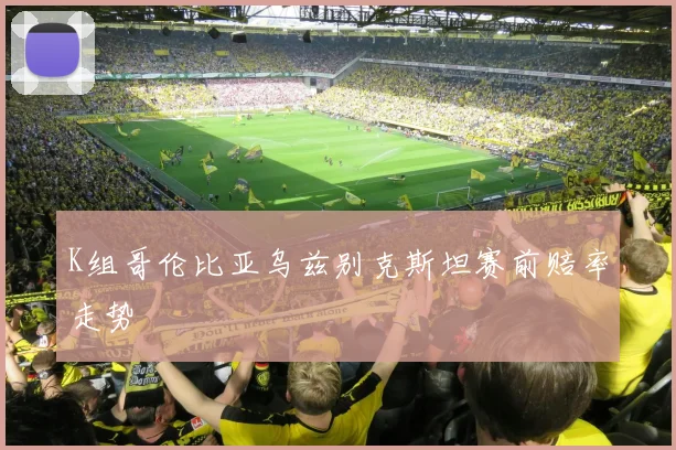 K组哥伦比亚乌兹别克斯坦赛前赔率走势
