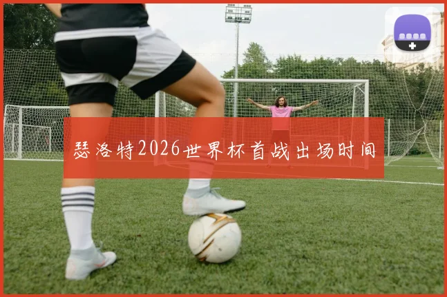 瑟洛特2026世界杯首战出场时间