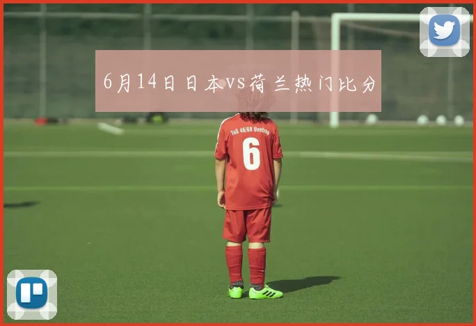 6月14日日本vs荷兰热门比分