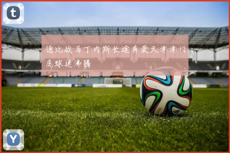德比战马丁内斯长途奔袭天津津门虎球迷沸腾