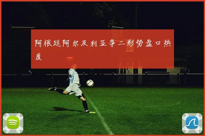 阿根廷阿尔及利亚争二形势盘口热度