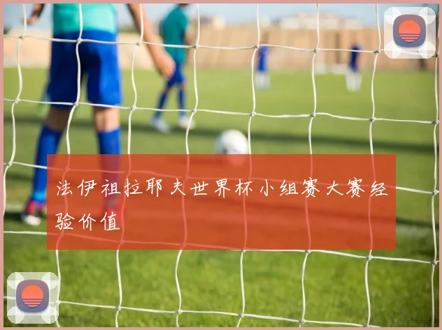 法伊祖拉耶夫世界杯小组赛大赛经验价值