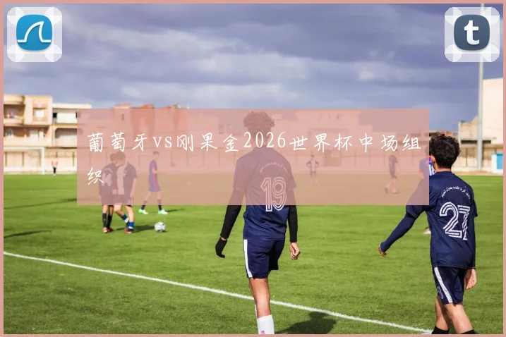 葡萄牙vs刚果金2026世界杯中场组织