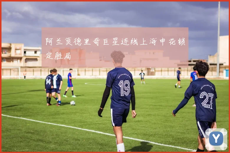 阿兰莫德里奇巨星连线上海申花锁定胜局