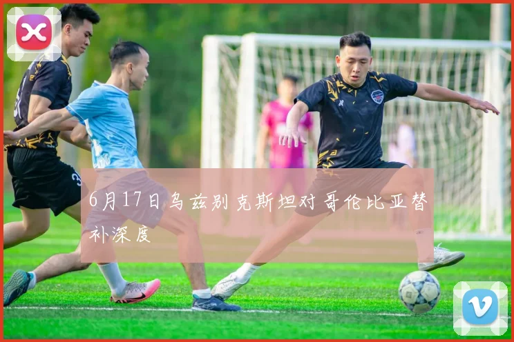 6月17日乌兹别克斯坦对哥伦比亚替补深度