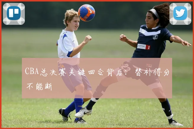 CBA总决赛关键回合背后：替补得分不能断