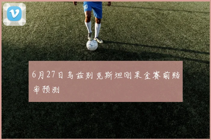 6月27日乌兹别克斯坦刚果金赛前赔率预测
