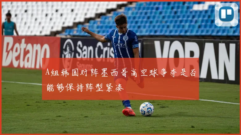 A组韩国对阵墨西哥高空球争夺是否能够保持阵型紧凑