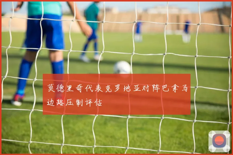 莫德里奇代表克罗地亚对阵巴拿马边路压制评估