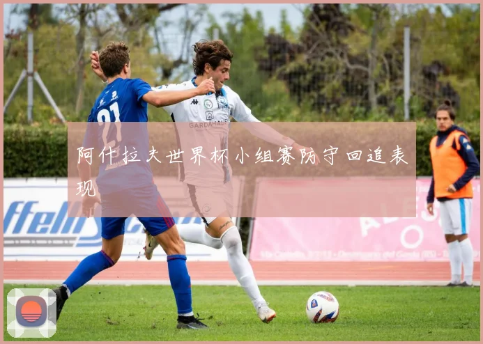 阿什拉夫世界杯小组赛防守回追表现