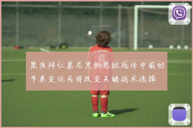 聚焦拜仁慕尼黑凯恩欧冠传中前的节奏变化或将改变关键战术选择