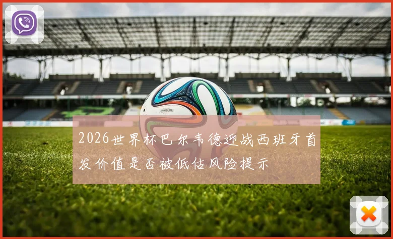2026世界杯巴尔韦德迎战西班牙首发价值是否被低估风险提示
