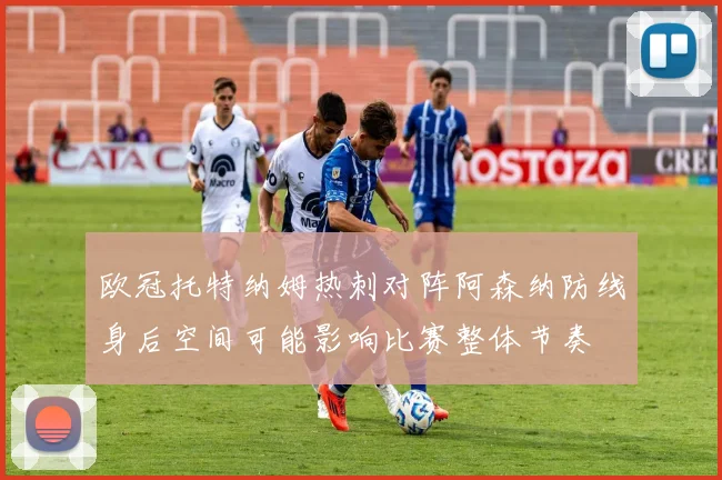 欧冠托特纳姆热刺对阵阿森纳防线身后空间可能影响比赛整体节奏