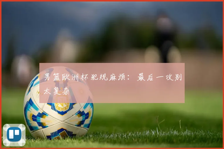 男篮欧洲杯犯规麻烦：最后一攻别太复杂