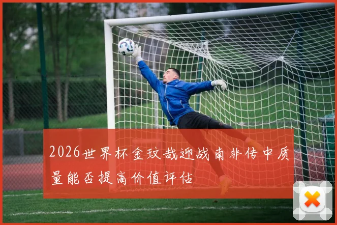 2026世界杯金玟哉迎战南非传中质量能否提高价值评估