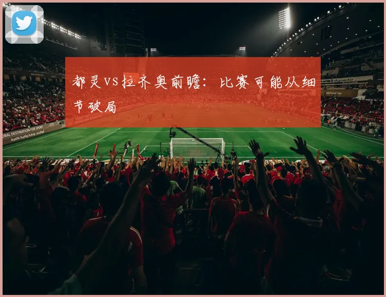 都灵vs拉齐奥前瞻：比赛可能从细节破局