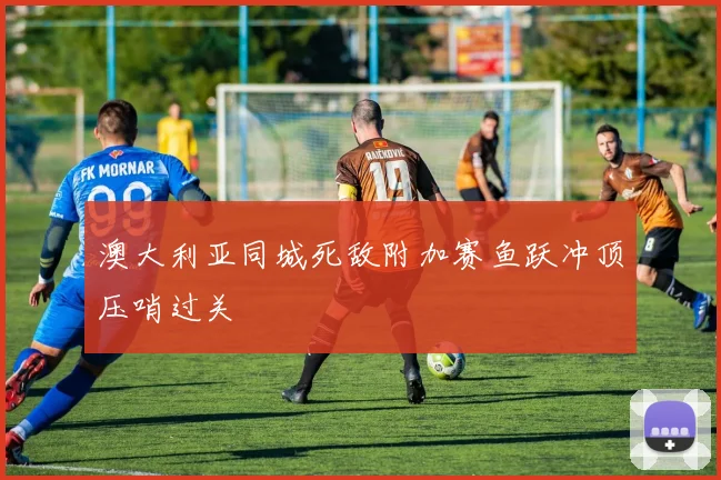 澳大利亚同城死敌附加赛鱼跃冲顶压哨过关