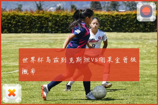 世界杯乌兹别克斯坦vs刚果金晋级概率