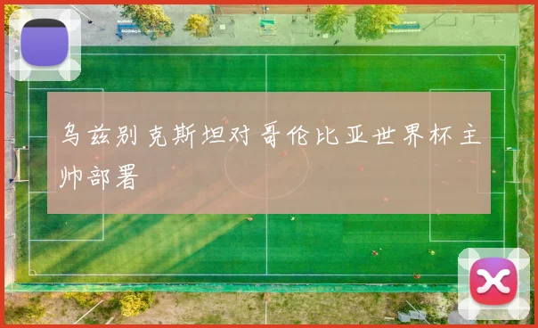 乌兹别克斯坦对哥伦比亚世界杯主帅部署