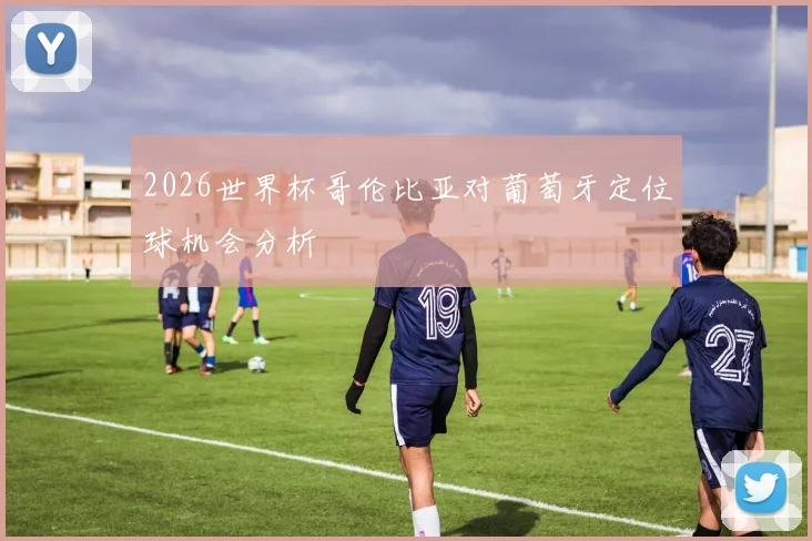 2026世界杯哥伦比亚对葡萄牙定位球机会分析