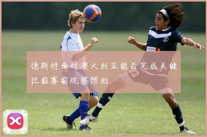 德斯特面对澳大利亚能否完成关键拦截赛前观察预测