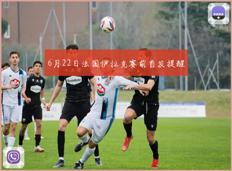 6月22日法国伊拉克赛前首发提醒