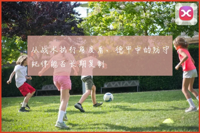 从战术执行角度看，德甲中的防守纪律能否长期复制