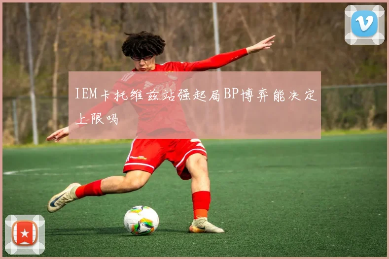 IEM卡托维兹站强起局BP博弈能决定上限吗