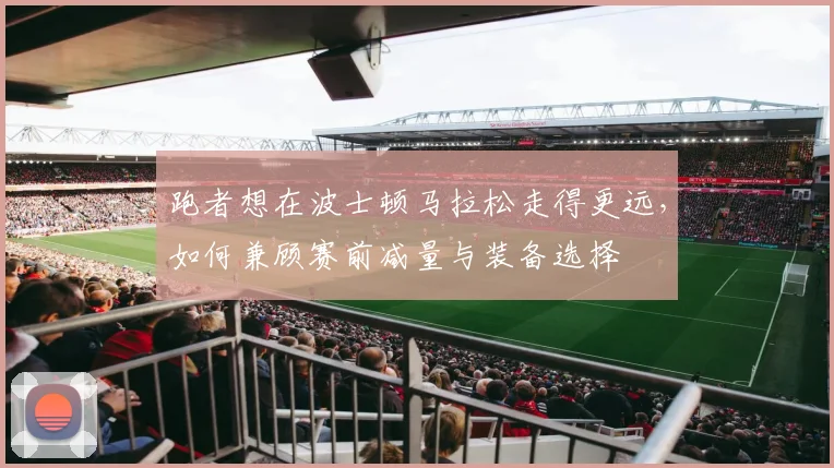 跑者想在波士顿马拉松走得更远，如何兼顾赛前减量与装备选择