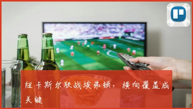 纽卡斯尔联战埃弗顿,横向覆盖成关键